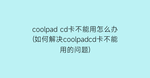 coolpadcd卡不能用怎么办(如何解决coolpadcd卡不能用的问题)